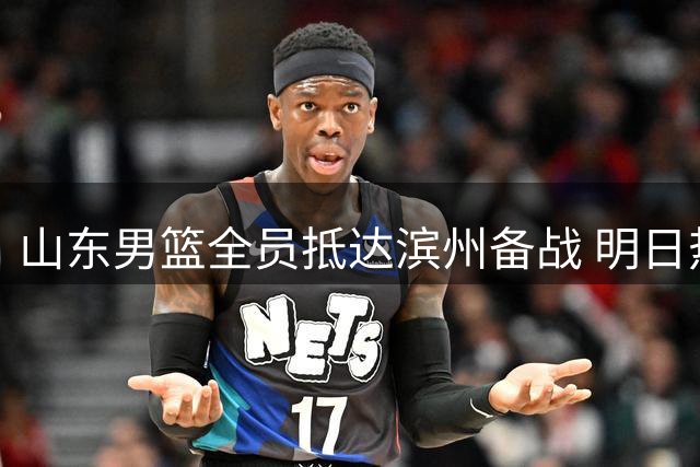 山东男篮全员抵达滨州备战 明日热身赛阵容齐整